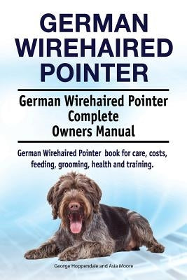 German Wirehaired Pointer. German Wirehaired Pointer Complete Owners Manual. German Wirehaired Pointer book for care, costs, feeding, grooming, health by Moore, Asia