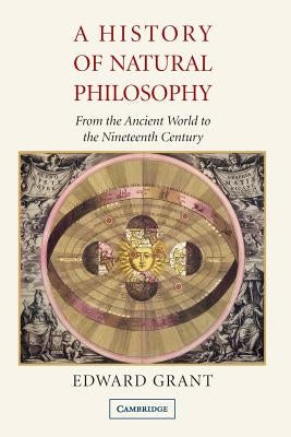 A History of Natural Philosophy: From the Ancient World to the Nineteenth Century by Grant, Edward