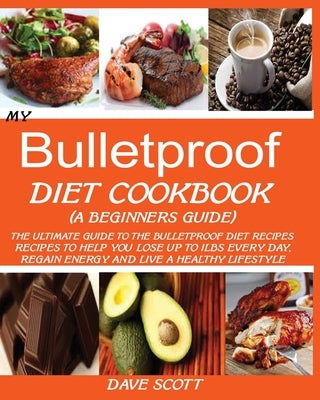 My Bulletproof Diet Cookbook (a Beginner's Guide): The Ultimate Guide to the Bulletproof Diet Recipes: Recipes to help you Lose up to 1 LBS Every Day, by Scott, Dave