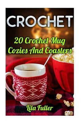 Crochet: 20 Crochet Mug Cozies And Coasters by Fuller, Lila