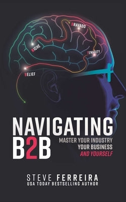 Navigating B2B: Master Your Industry, Your Business and Yourself by Ferreira, Steve
