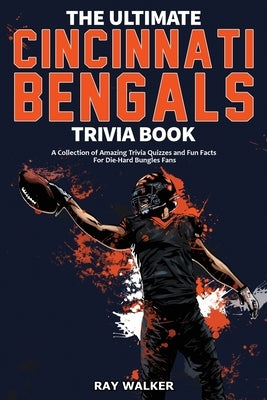 The Ultimate Cincinnati Bengals Trivia Book: A Collection of Amazing Trivia Quizzes and Fun Facts for Die-Hard Bungles Fans! by Walker, Ray