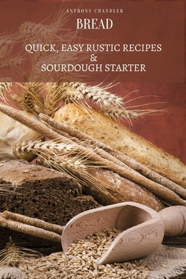 Bread: Quick, Easy Rustic Recipes & Sourdough Starter Paperback Anthony Chandler