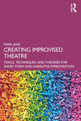 Creating Improvised Theatre: Tools, Techniques, and Theories for Short Form and Narrative Improvisation by Jane, Mark