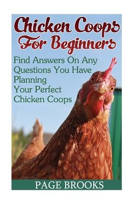 Chicken Coops For Beginners: Find Answers On Any Questions You Have Planning Your Perfect Chicken Coops: (Building Chicken Coops, DIY Projects) by Brooks, Page