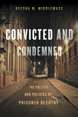 Convicted and Condemned: The Politics and Policies of Prisoner Reentry by Middlemass, Keesha