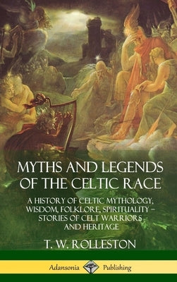 Myths and Legends of the Celtic Race: A History of Celtic Mythology, Wisdom, Folklore, Spirituality - Stories of Celt Warriors and Heritage (Hardcover by Rolleston, T. W.