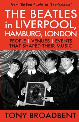 THE BEATLES in LIVERPOOL, HAMBURG, LONDON: People Venues Events That Shaped Their Music by Broadbent, Tony