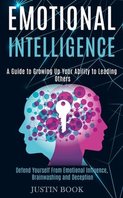 Emotional Intelligence: A Guide to Growing Up Your Ability to Leading Others (Defend Yourself From Emotional Influence, Brainwashing and Decep by Book, Justin
