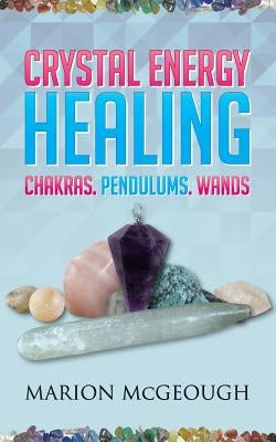 Crystal Energy Healing: Chakras, Pendulums, Wands by McGeough, Marion