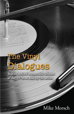The Vinyl Dialogues: Stories Behind Memorable Albums of the 1970s as Told by the Artists by Morsch, Mike