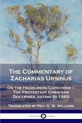 The Commentary of Zacharias Ursinus on the Heidelberg Catechism: On the Heidelberg Catechism - The Protestant Christian Doctrines, dating to 1563 Paperback Pantianos Classics