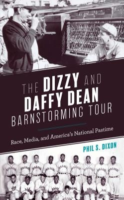 The Dizzy and Daffy Dean Barnstorming Tour: Race, Media, and America's National Pastime by Dixon, Phil S.