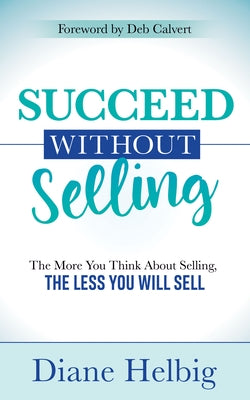 Succeed Without Selling: The More You Think about Selling, the Less You Will Sell by Helbig, Diane