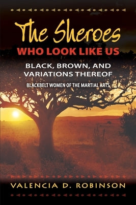 The SHEroes Who Look Like Us: Black, Brown, And Variations Thereof: Blackbelt Women of The Martial Arts by Robinson, Valencia