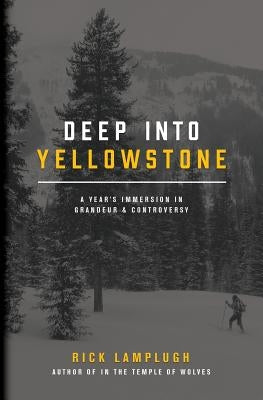 Deep into Yellowstone: A Year's Immersion in Grandeur and Controversy by Lamplugh, Rick