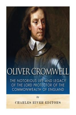 Oliver Cromwell: The Notorious Life and Legacy of the Lord Protector of the Commonwealth of England Paperback Createspace Independent Publishing Platform