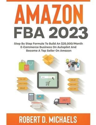 Amazon FBA 2023 Step By Step Formula To Build An $25,000/Month E-Commerce Business On Autopilot And Become A Top Seller On Amazon by Michaels, Robert D.