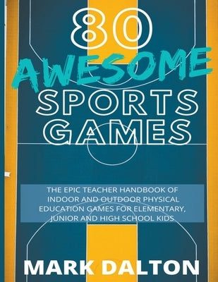 80 Awesome Sports Games: The Epic Teacher Handbook of 80 Indoor & Outdoor Physical Education Games for Junior, Elementary and High School Kids by Dalton, Mark
