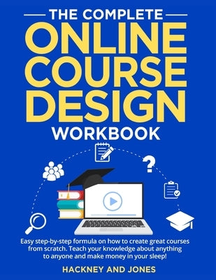 The Complete Online Course Design Workbook: Easy step-by-step formula on how to create great courses from scratch. Teach your knowledge about anything by Jones, Hackney And