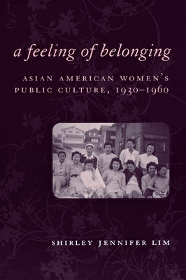 A Feeling of Belonging: Asian American Women's Public Culture, 1930-1960 by Lim, Shirley Jennifer