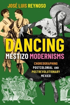 Dancing Mestizo Modernisms: Choreographing Postcolonial and Postrevolutionary Mexico by Reynoso, Jose Luis