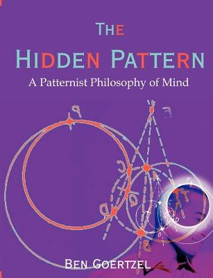 The Hidden Pattern: A Patternist Philosophy of Mind by Goertzel, Ben