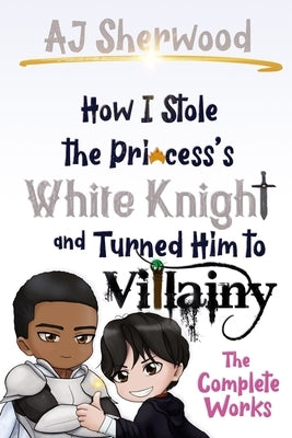 How I Stole the Princess's White Knight and Turned Him to Villainy: The Complete Works Paperback Independently Published