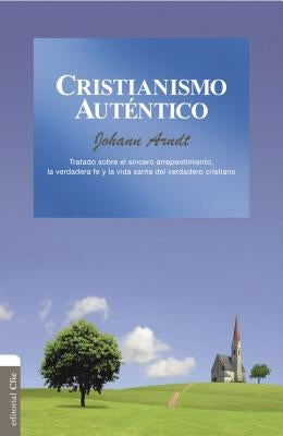 Cristianismo Auténtico: Tratado Sobre El Sincero Arrepentimiento, La Verdadera Fe Y La Vida Santa del Cristiano Verdadero by Arndt, Johann