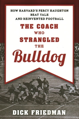 The Coach Who Strangled the Bulldog: How Harvard's Percy Haughton Beat Yale and Reinvented Football by Friedman, Dick