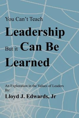 You Can't Teach Leadership, But It Can Be Learned: An Exploration of the Values of Leaders by Edwards, Lloyd J., Jr.