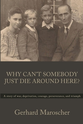 Why Can't Somebody Just Die Around Here?: A story of war, deprivation, courage, perseverance, and triumph by Maroscher, Gerhard