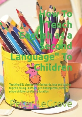 How To "Teach English as a Second Language" To Children: Teaching ESL classes with flashcards, toys and singing to pre k, Young Learners, pre kinderga Paperback Independently Published