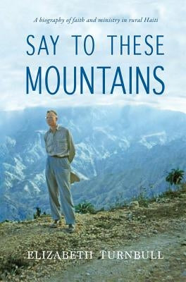 Say To These Mountains: A biography of faith and ministry in rural Haiti by Turnbull, Elizabeth