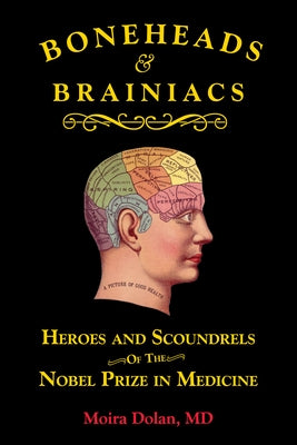 Boneheads and Brainiacs: Heroes and Scoundrels of the Nobel Prize in Medicine by Dolan, Moira
