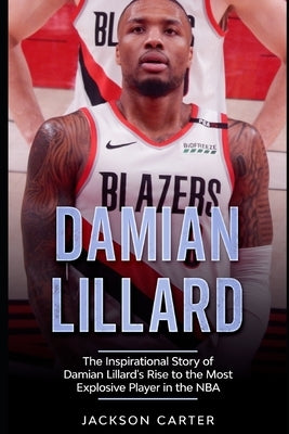 Damian Lillard: The Inspirational Story of Damian Lillard's Rise to the Most Explosive Player in the NBA by Carter, Jackson