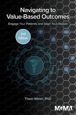 Navigating to Value-Based Outcomes: Engage Your Patients and Align Your People by Walsh, Thom