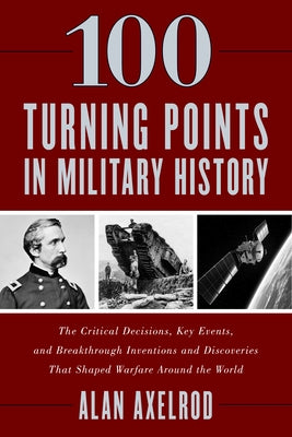 100 Turning Points in Military History: The Critical Decisions, Key Events, and Breakthrough Inventions and Discoveries That Shaped Warfare Around the by Axelrod, Alan