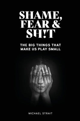 Shame, Fear and Sh!t: The Big Things That Make Us Play Small by Strait, Michael