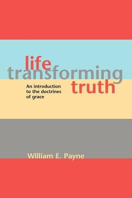 Life-transforming truth: An introduction to the doctrines of grace by Payne, William E.