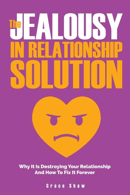 The Jealousy In Relationship Solution: Why It Is Destroying Your Relationship And How To Fix It Forever by Shaw, Grace