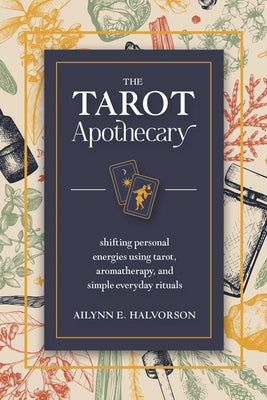The Tarot Apothecary: Shifting Personal Energies Using Tarot, Aromatherapy, and Simple Everyday Rituals by Halvorson, Ailynn
