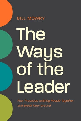 The Ways of the Leader: Four Practices to Bring People Together and Break New Ground by Mowry, Bill