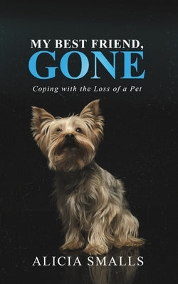 My Best Friend, Gone: Coping With the Loss of a Pet by Smalls, Alicia