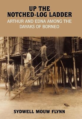 Up the Notched-Log Ladder: Arthur and Edna Among the Dayaks of Borneo by Flynn, Sydwell Mouw