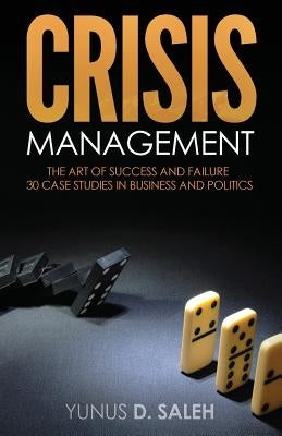 Crisis Management: THE ART OF SUCCESS & FAILURE: 30 Case Studies in Business & Politics by Saleh, Yunus D.