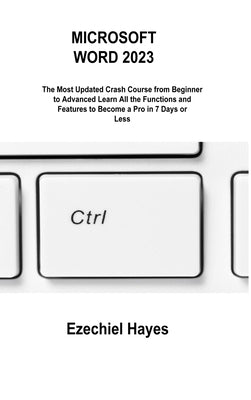Microsoft Word 2023: The Most Updated Crash Course from Beginner to Advanced Learn All the Functions and Features to Become a Pro in 7 Days by Hayes, Ezechiel