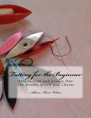 Tatting for the Beginner: Introduction and Lesson One by Wilson, Atheen Marie