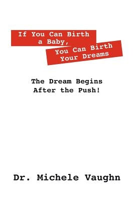 If You Can Birth a Baby, You Can Birth Your Dreams: The Dream Begins After the Push! by Vaughn, Michele