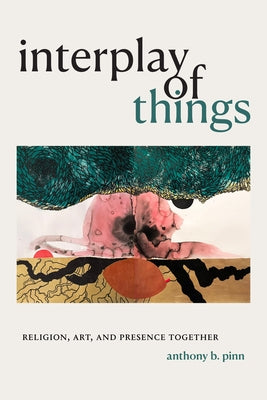 Interplay of Things: Religion, Art, and Presence Together by Pinn, Anthony B.